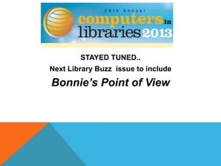 STAYED TUNED..
Next Library Buzz issue to include
Bonnie’s Point of View
 