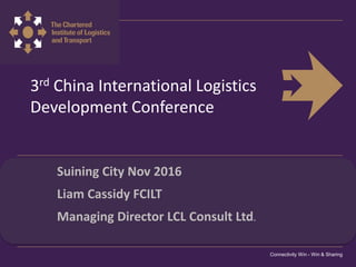3rd China International Logistics
Development Conference
Suining City Nov 2016
Liam Cassidy FCILT
Managing Director LCL Consult Ltd.
Connectivity Win - Win & Sharing
 