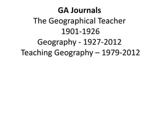 GA Journals
The Geographical Teacher
1901-1926
Geography - 1927-2012
Teaching Geography – 1979-2012
 