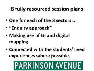 8 fully resourced session plans
• One for each of the 8 sectors…
• “Enquiry approach”
• Making use of GI and digital
mapping
• Connected with the students’ lived
experiences where possible…
 