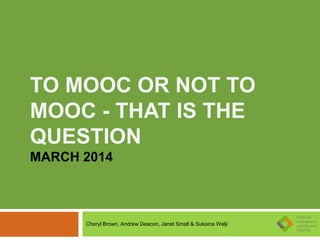 TO MOOC OR NOT TO
MOOC - THAT IS THE
QUESTION
MARCH 2014
Cheryl Brown, Andrew Deacon, Janet Small & Sukaina Walji
 