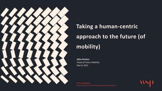 Taking a human-centric
approach to the future (of
mobility)
Giles Perkins
Head of Future Mobility
March 2021
https://www.wsp.com/en-GB/campaigns/future-mobility
 