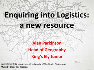 Enquiring into Logistics:
a new resource
Alan Parkinson
Head of Geography
King’s Ely Junior
Image from JR James Archive of...