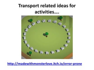 Transport related ideas for
activities….
http://madewithmonsterlove.itch.io/error-prone
 