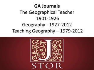 GA Journals
The Geographical Teacher
1901-1926
Geography - 1927-2012
Teaching Geography – 1979-2012
 