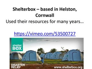 Shelterbox – based in Helston,
Cornwall
Used their resources for many years…
https://vimeo.com/53500727
 