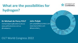What are the possibilities for
hydrogen?
CILT World Congress 2022
Dr Michael de Percy FCILT
michael.depercy@canberra.edu.a...
