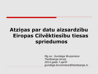 Atziņas par datu aizsardzību
Eiropas Cilvēktiesību tiesas
spriedumos
Mg.iur. Gundega Bruņeniece
Tiesībsarga birojs
2014.gada 7.aprīlī
gundega.bruneniece@tiesibsargs.lv
 