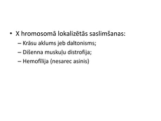 • X hromosomā lokalizētās saslimšanas:
  – Krāsu aklums jeb daltonisms;
  – Dišenna muskuļu distrofija;
  – Hemofīlija (nesarec asinis)
 