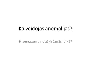 Kā veidojas anomālijas?

Hromosomu neizšķiršanās laikā?
 