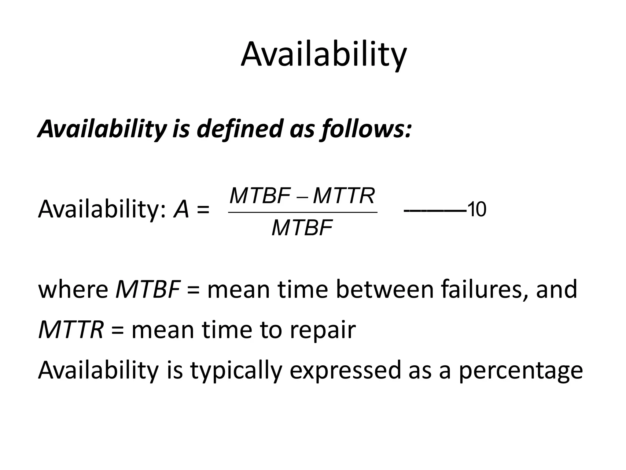 Availability
Availability is defined as follows:
Availability: A =
where MTBF = mean time between failures, and
MTTR = mean time to repair
Availability is typically expressed as a percentage
MTBF
MTBF  MTTR
-----------10
 