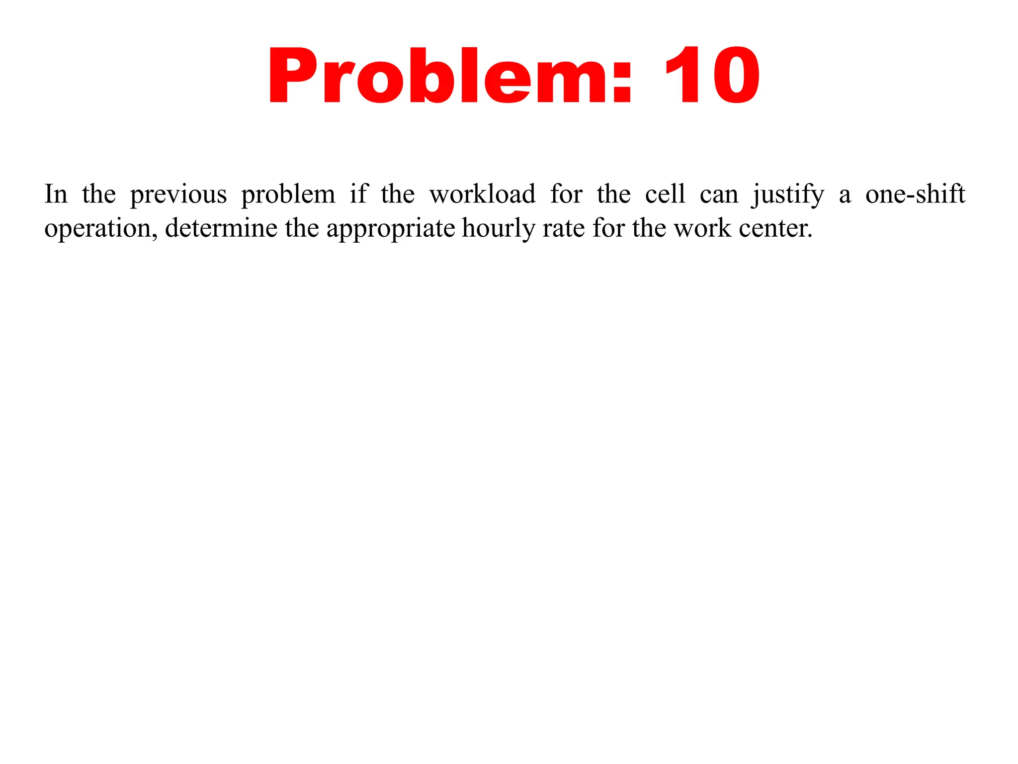 Problem: 10
In the previous problem if the workload for the cell can justify a one-shift
operation, determine the appropriate hourly rate for the work center.
 