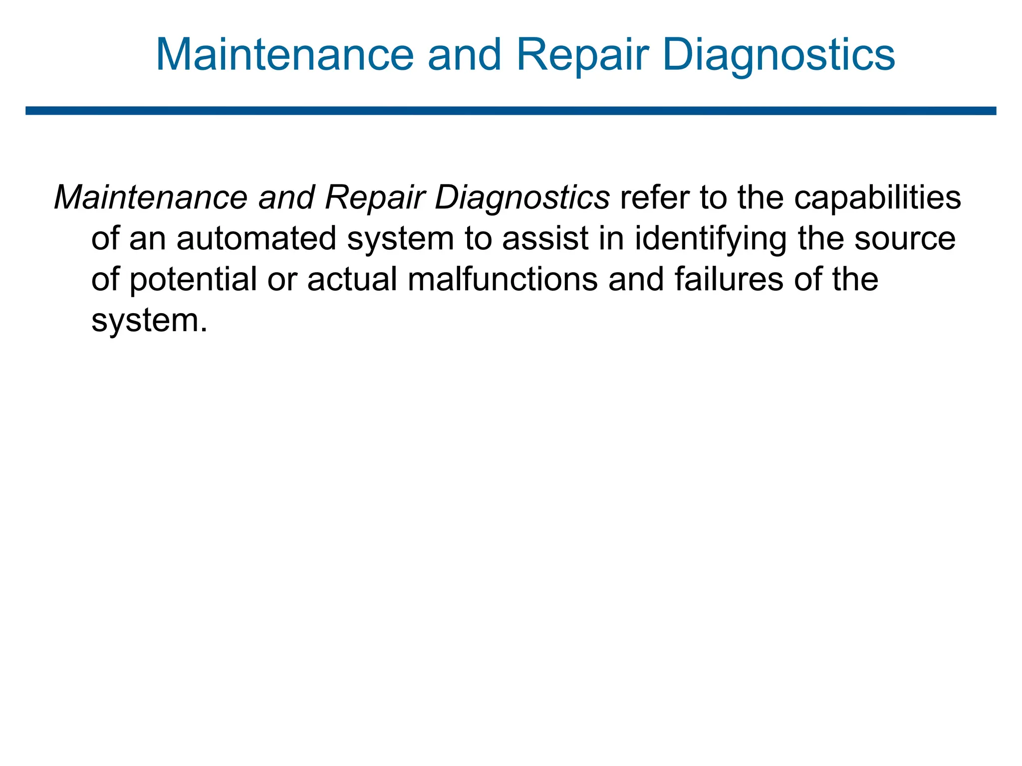Maintenance and Repair Diagnostics
Maintenance and Repair Diagnostics refer to the capabilities
of an automated system to assist in identifying the source
of potential or actual malfunctions and failures of the
system.
 