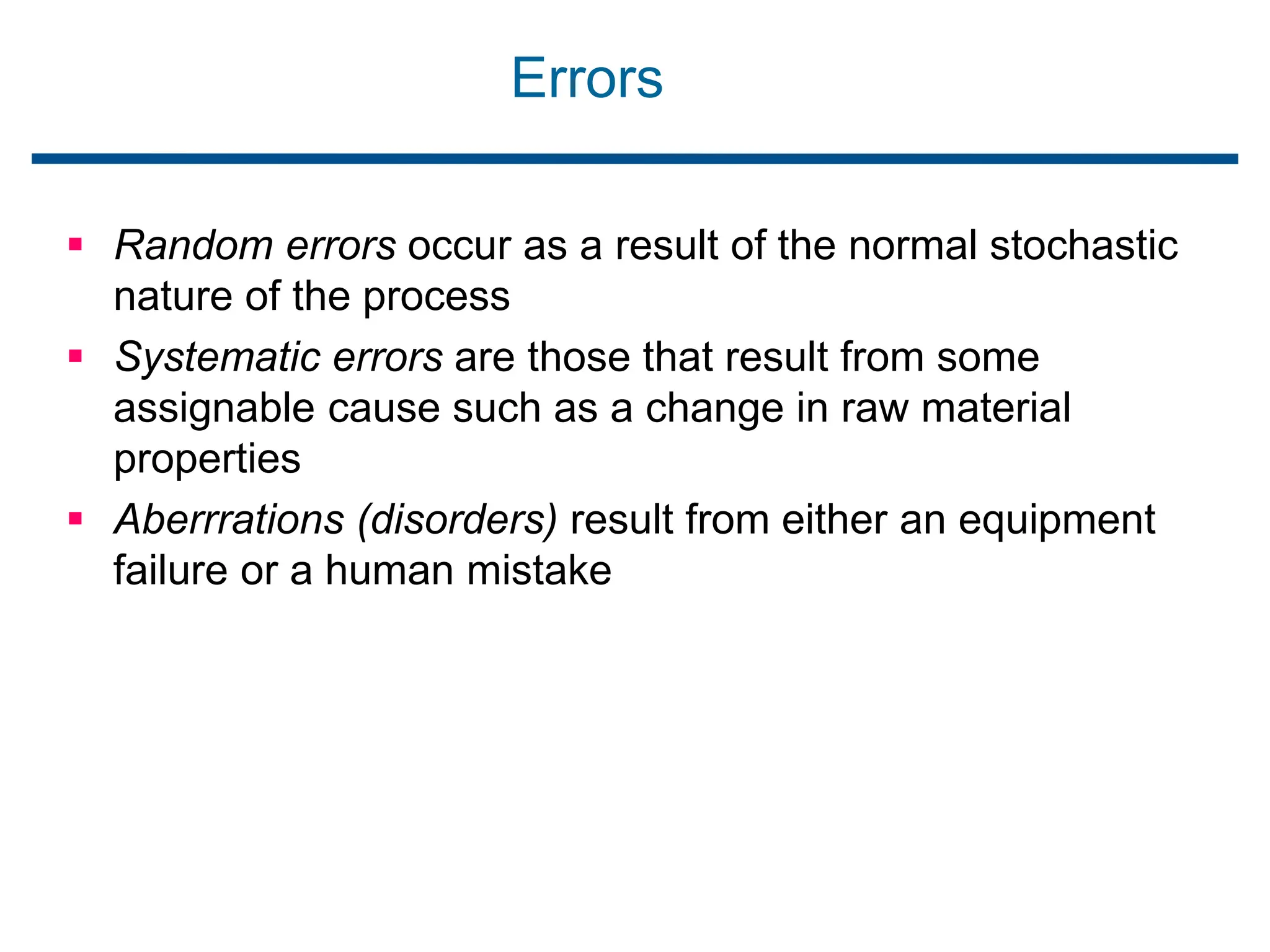 Errors
 Random errors occur as a result of the normal stochastic
nature of the process
 Systematic errors are those that result from some
assignable cause such as a change in raw material
properties
 Aberrrations (disorders) result from either an equipment
failure or a human mistake
 