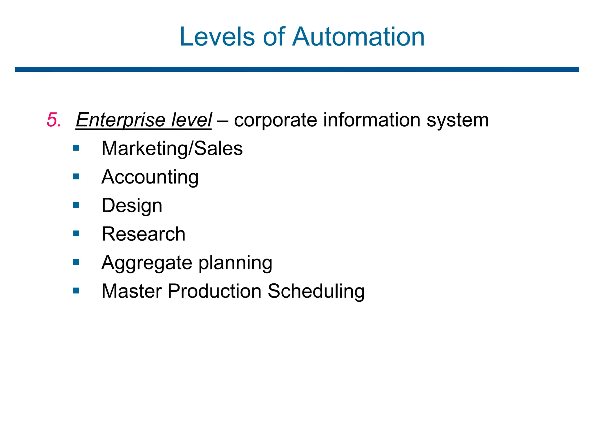 Levels of Automation
5. Enterprise level – corporate information system
 Marketing/Sales
 Accounting
 Design
 Research
 Aggregate planning
 Master Production Scheduling
 