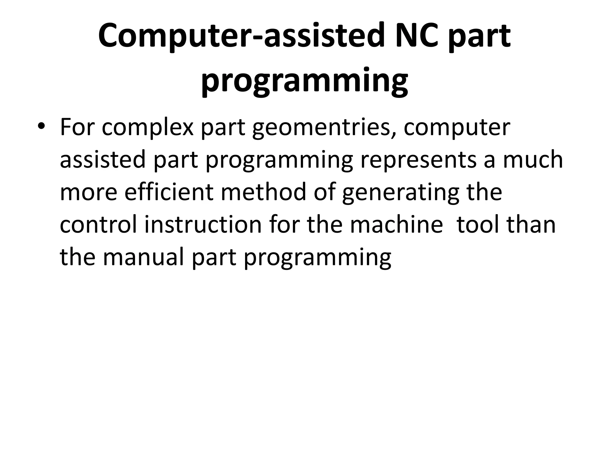 Computer-assisted NC part
programming
• For complex part geomentries, computer
assisted part programming represents a much
more efficient method of generating the
control instruction for the machine tool than
the manual part programming
 