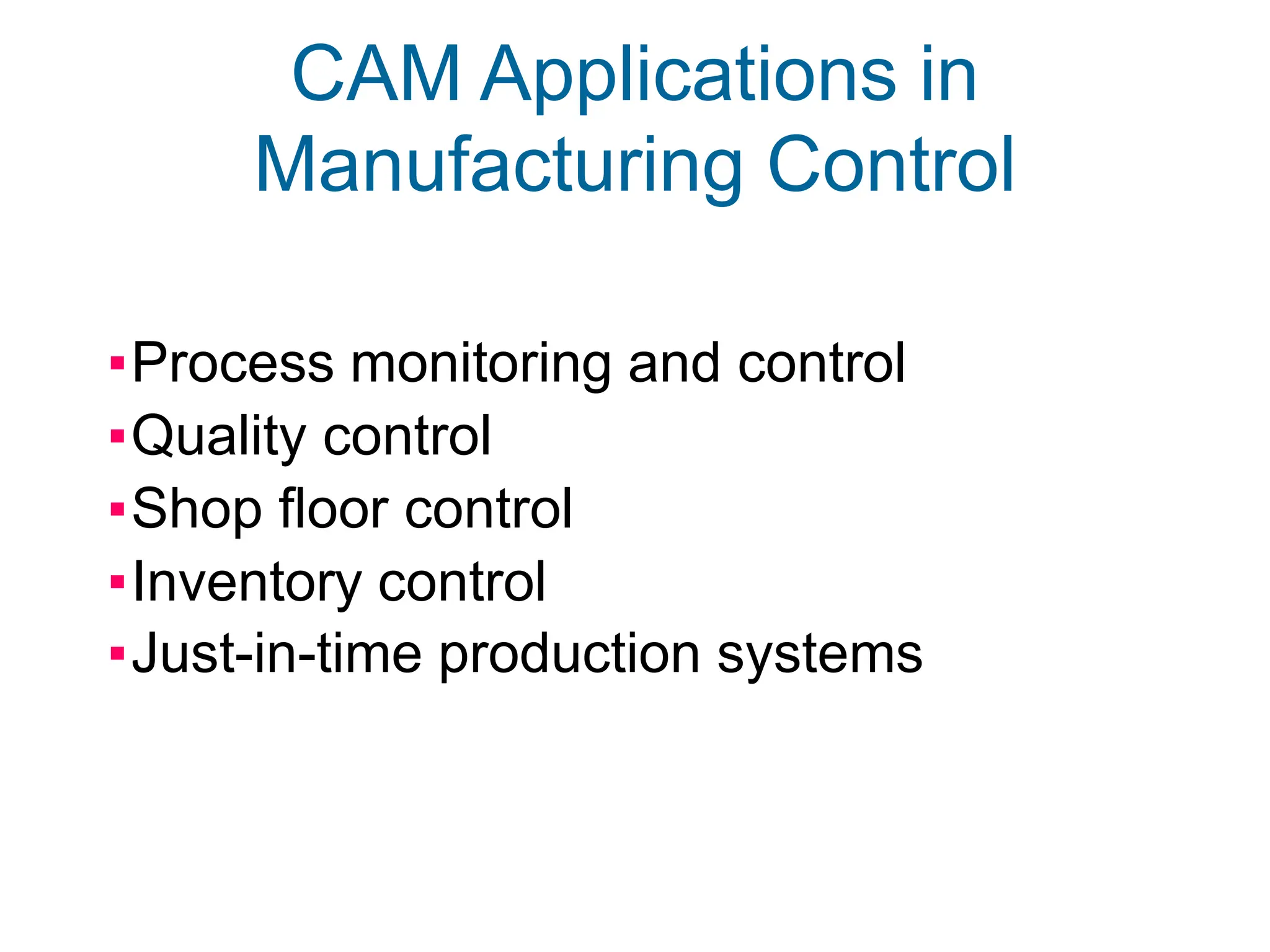 CAM Applications in
Manufacturing Control
▪Process monitoring and control
▪Quality control
▪Shop floor control
▪Inventory control
▪Just-in-time production systems
 