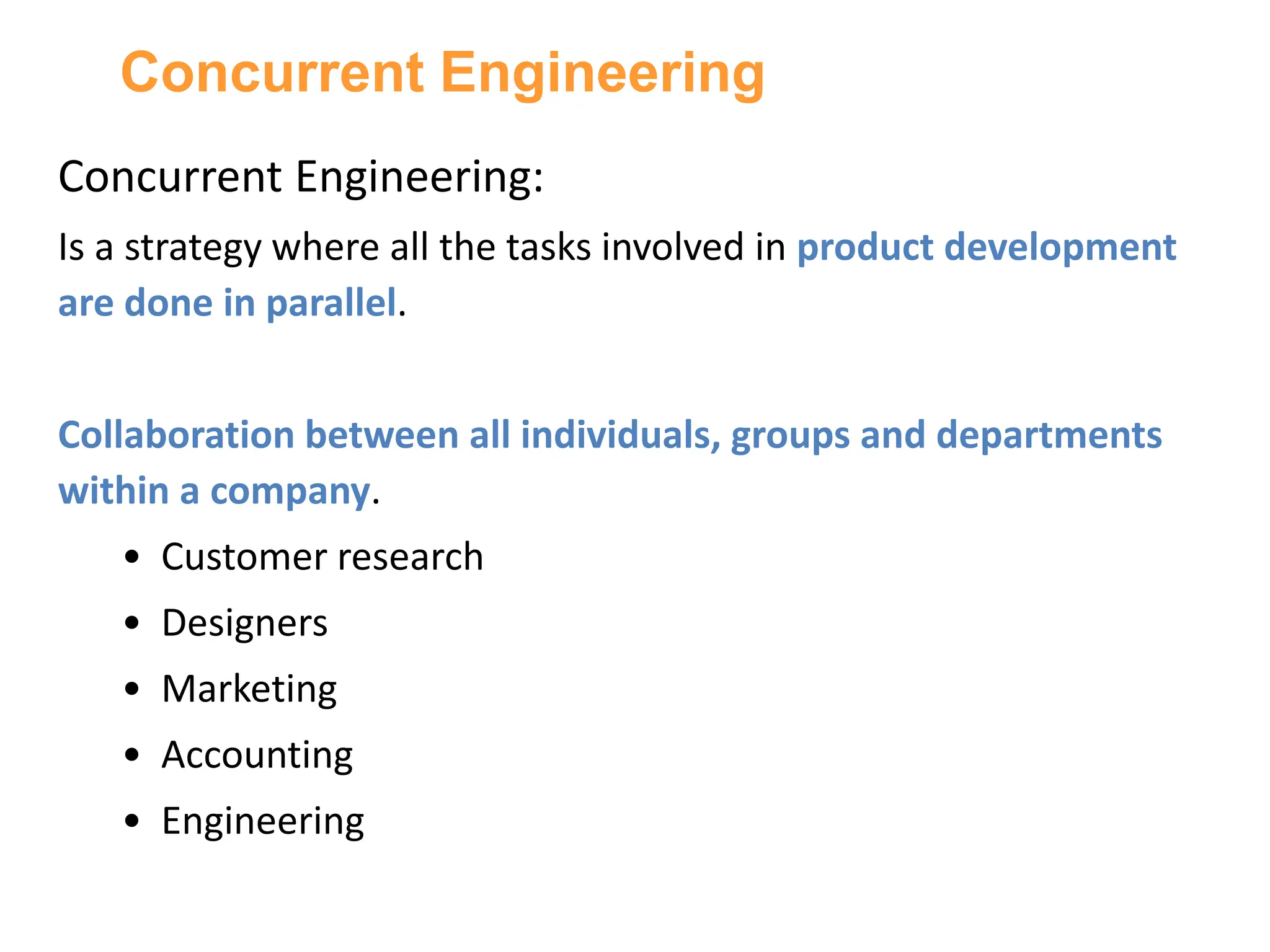 Concurrent Engineering:
Is a strategy where all the tasks involved in product development
are done in parallel.
Collaboration between all individuals, groups and departments
within a company.
• Customer research
• Designers
• Marketing
• Accounting
• Engineering
Concurrent Engineering
 