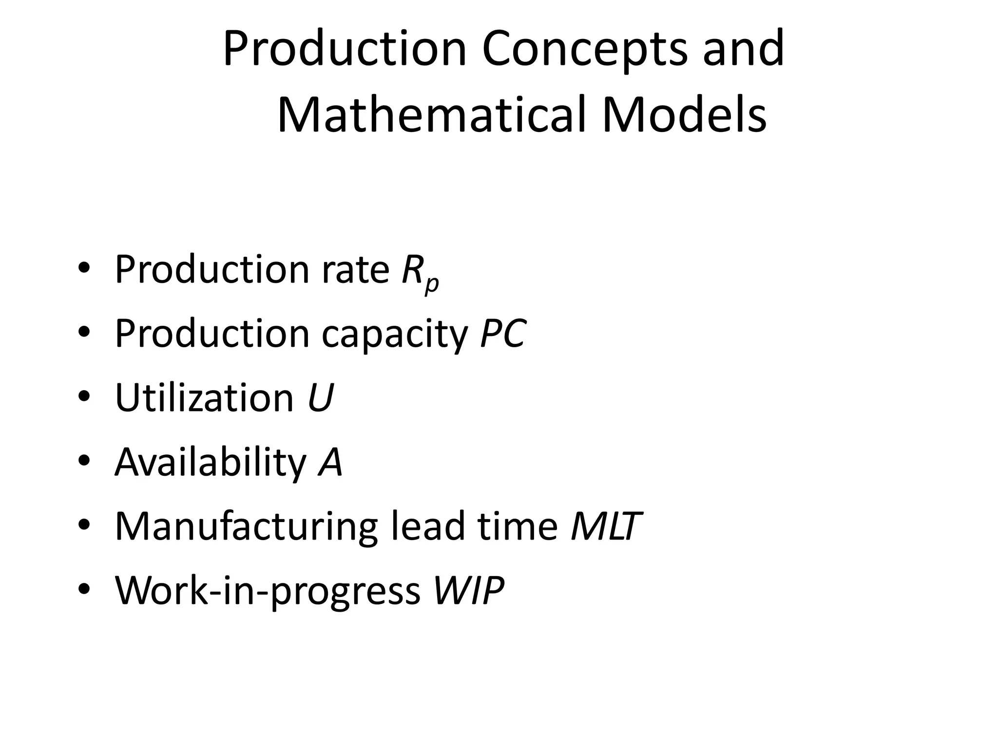 Production Concepts and
Mathematical Models
• Production rate Rp
• Production capacity PC
• Utilization U
• Availability A
• Manufacturing lead time MLT
• Work-in-progress WIP
 