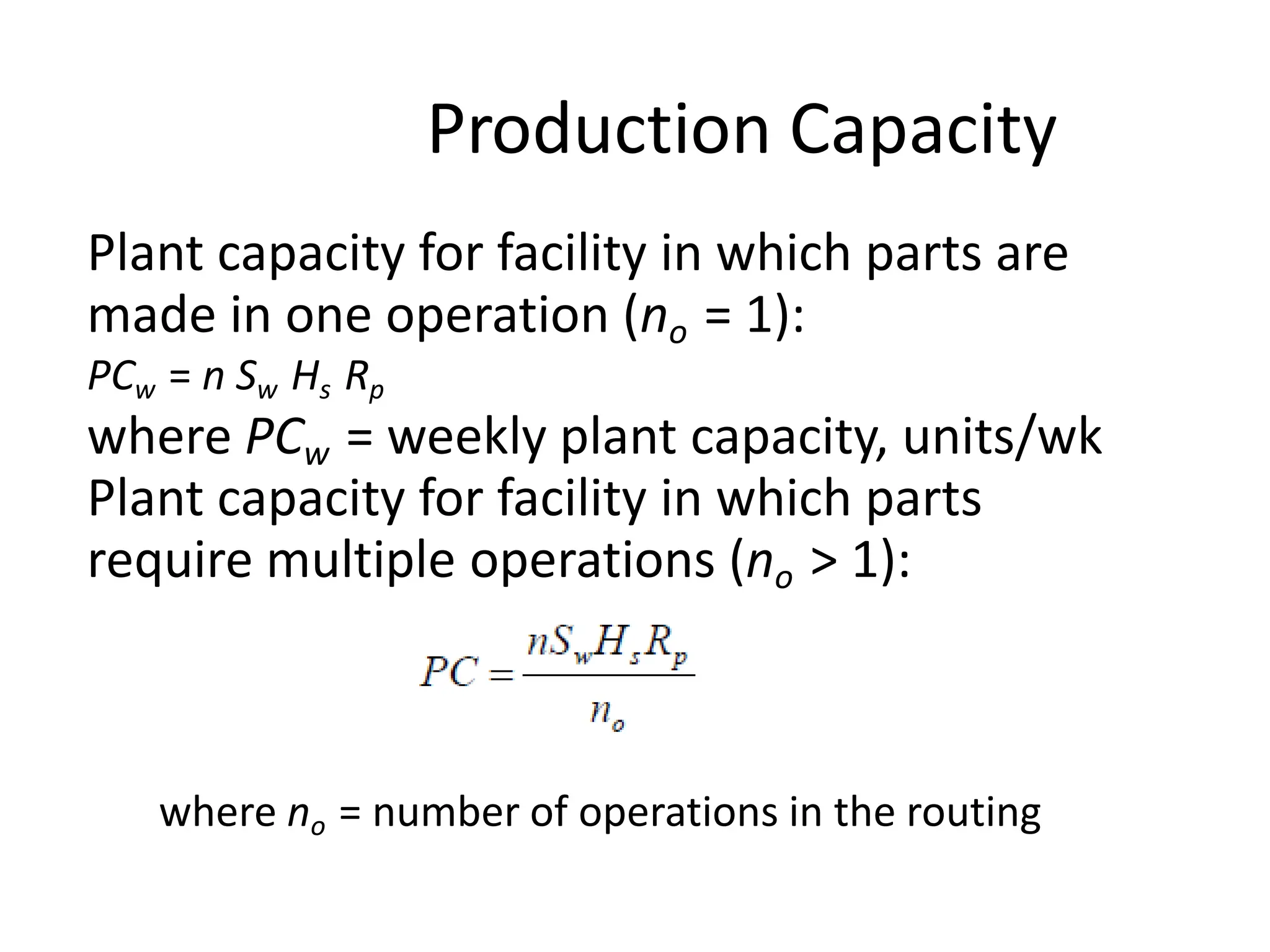 Production Capacity
where no = number of operations in the routing
Plant capacity for facility in which parts are
made in one operation (no = 1):
PCw = n Sw Hs Rp
where PCw = weekly plant capacity, units/wk
Plant capacity for facility in which parts
require multiple operations (no > 1):
 