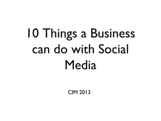 10 Things a Business
can do with Social
Media
CIM 2013

 