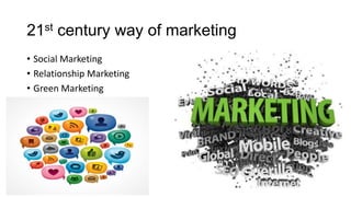 21st century way of marketing
• Social Marketing
• Relationship Marketing
• Green Marketing
 