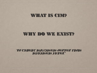 WHAT IS CIM?
WHY DO WE EXIST?
“TO ENSURE MAXIMUM OUTPUT FROM
MINIMUM INPUT.”