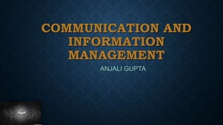 COMMUNICATION AND
INFORMATION
MANAGEMENT
ANJALI GUPTA

 
