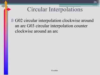 G-codes
Circular Interpolations
ß G02 circular interpolation clockwise around
an arc G03 circular interpolation counter
clockwise around an arc
26
 