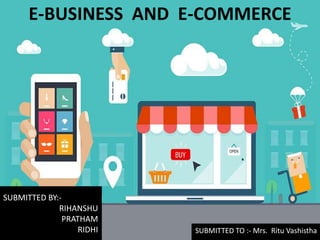 E-BUSINESS AND E-COMMERCE
SUBMITTED BY:-
RIHANSHU
PRATHAM
RIDHI SUBMITTED TO :- Mrs. Ritu Vashistha
 