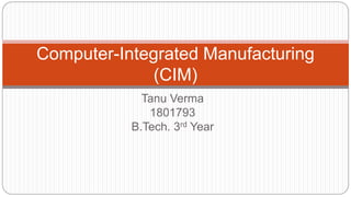 Tanu Verma
1801793
B.Tech. 3rd Year
Computer-Integrated Manufacturing
(CIM)
 