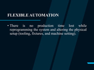 FLEXIBLE AUTOMATION
• There is no production time lost while
reprogramming the system and altering the physical
setup (tooling, fixtures, and machine setting).
 