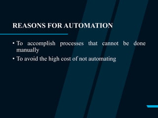 REASONS FOR AUTOMATION
• To accomplish processes that cannot be done
manually
• To avoid the high cost of not automating
 