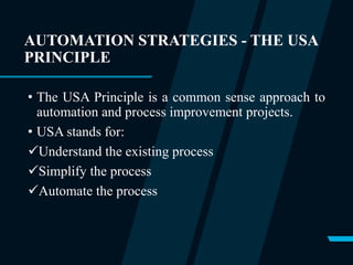 AUTOMATION STRATEGIES - THE USA
PRINCIPLE
• The USA Principle is a common sense approach to
automation and process improvement projects.
• USA stands for:
Understand the existing process
Simplify the process
Automate the process
 