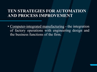 TEN STRATEGIES FOR AUTOMATION
AND PROCESS IMPROVEMENT
• Computer-integrated manufacturing - the integration
of factory operations with engineering design and
the business functions of the firm.
 