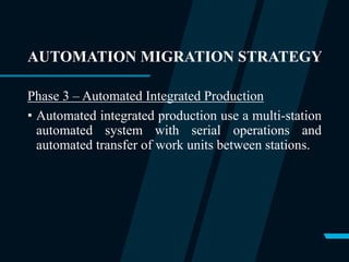 AUTOMATION MIGRATION STRATEGY
Phase 3 – Automated Integrated Production
• Automated integrated production use a multi-station
automated system with serial operations and
automated transfer of work units between stations.
 