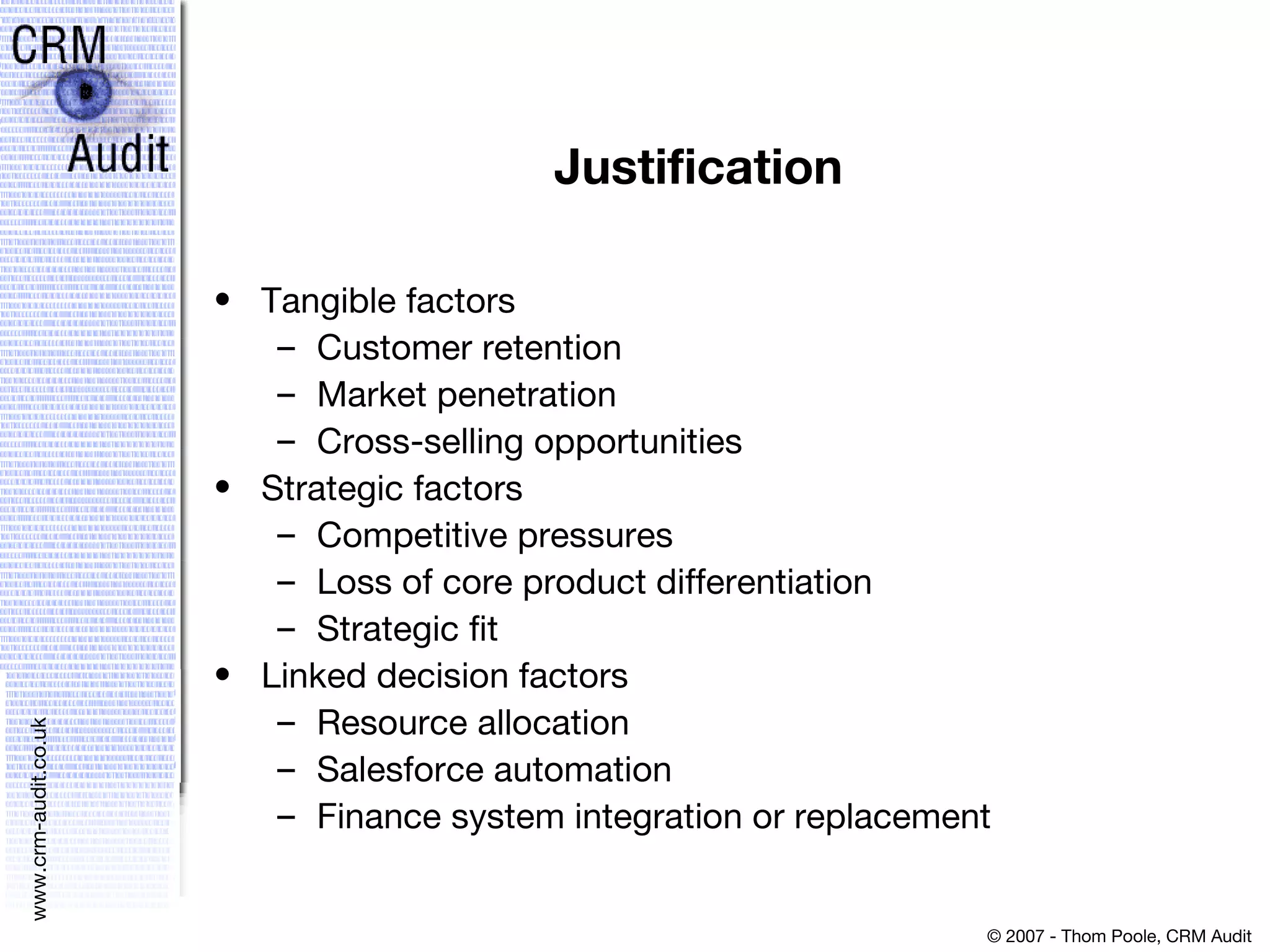 Justification Tangible factors Customer retention Market penetration Cross-selling opportunities Strategic factors Competitive pressures Loss of core product differentiation Strategic fit Linked decision factors Resource allocation Salesforce automation Finance system integration or replacement 