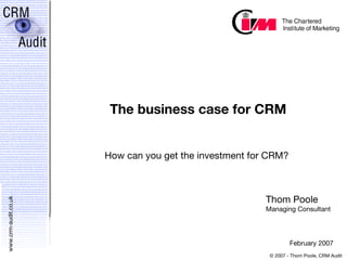 The business case for CRM How can you get the investment for CRM? Thom Poole Managing Consultant February 2007 