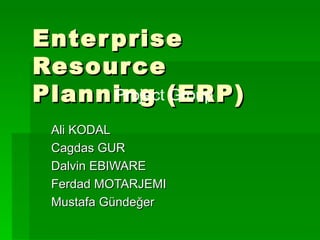 Enter prise
Resource
Planning (ERP)
      Project Group

 Ali KODAL
 Cagdas GUR
 Dalvin EBIWARE
 Ferdad MOTARJEMI
 Mustafa Gündeğer
 