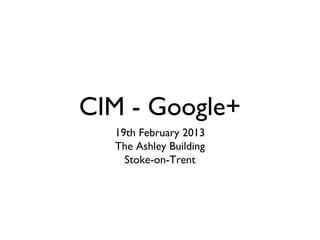 CIM - Google+
  19th February 2013
  The Ashley Building
    Stoke-on-Trent
 