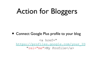 Action for Bloggers

• Connect Google Plus profile to your blog
              <a href="
  https://profiles.google.com/your_ID
       "rel="me">My Profile</a>
 