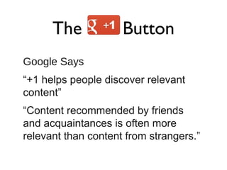 The +1 Button
Google Says
“+1 helps people discover relevant
content”
“Content recommended by friends
and acquaintances is often more
relevant than content from strangers.”
 