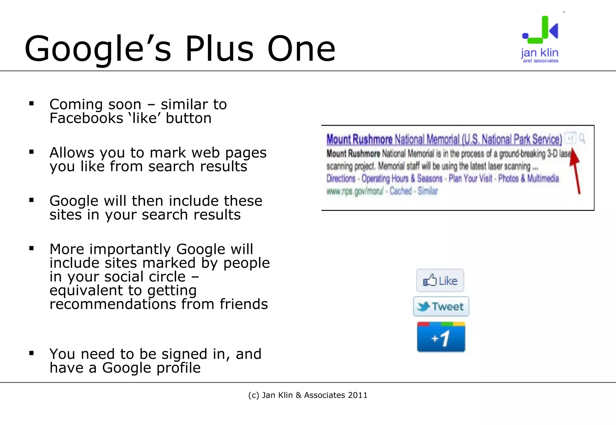 Google’s Plus One Coming soon – similar to Facebooks ‘like’ button Allows you to mark web pages you like from search results Google will then include these sites in your search results  More importantly Google will include sites marked by people in your social circle – equivalent to getting recommendations from friends You need to be signed in, and have a Google profile 