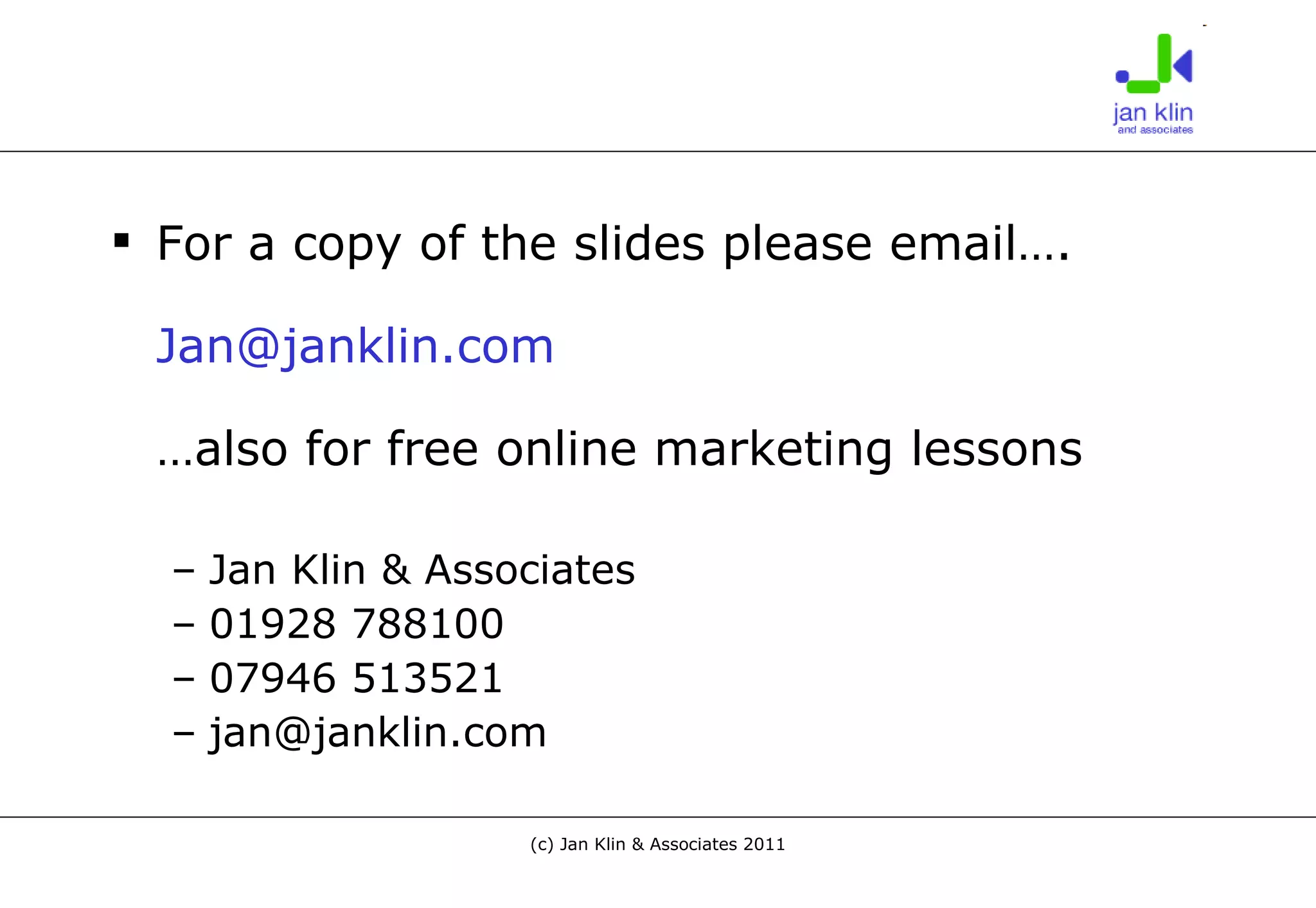 For a copy of the slides please email…. [email_address] …also for free online marketing lessons Jan Klin & Associates 01928 788100 07946 513521 [email_address] 