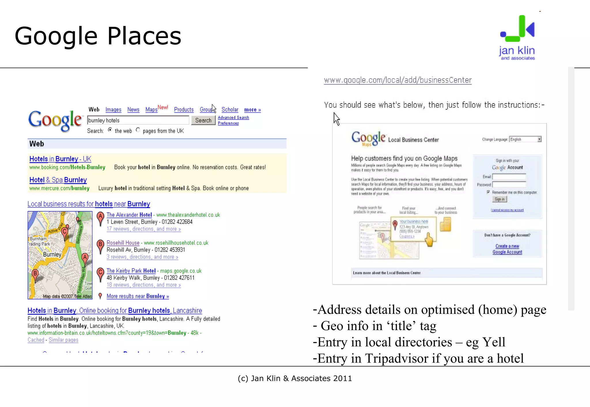 Google Places Address details on optimised (home) page Geo info in ‘title’ tag Entry in local directories – eg Yell Entry in Tripadvisor if you are a hotel 
