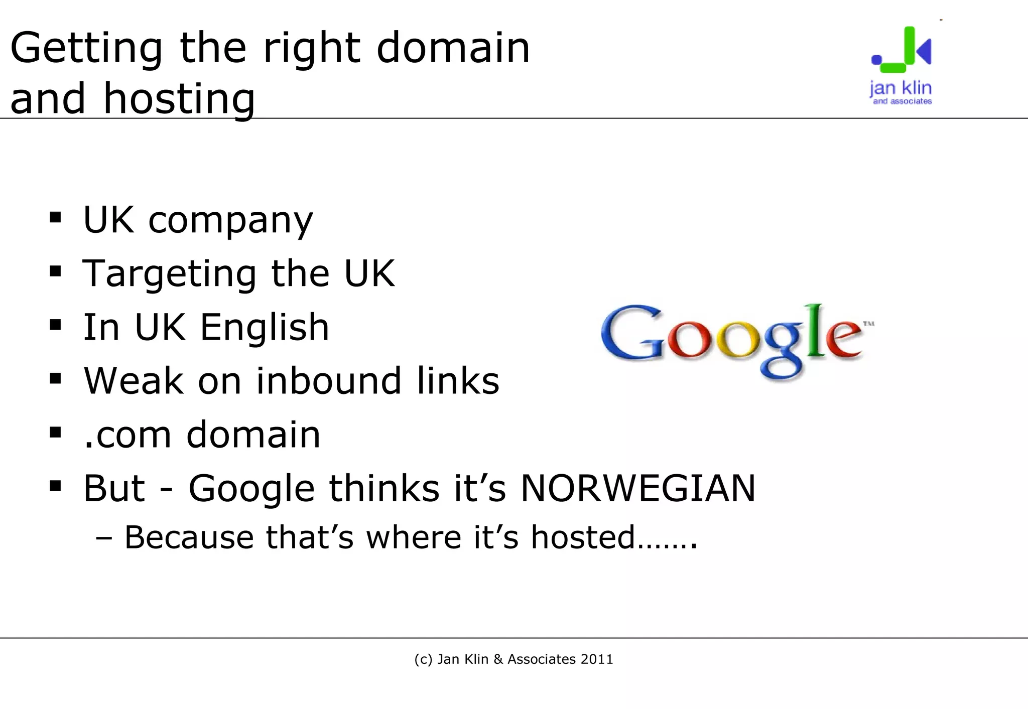 Getting the right domain  and hosting UK company Targeting the UK In UK English Weak on inbound links .com domain But - Google thinks it’s NORWEGIAN  Because that’s where it’s hosted……. 