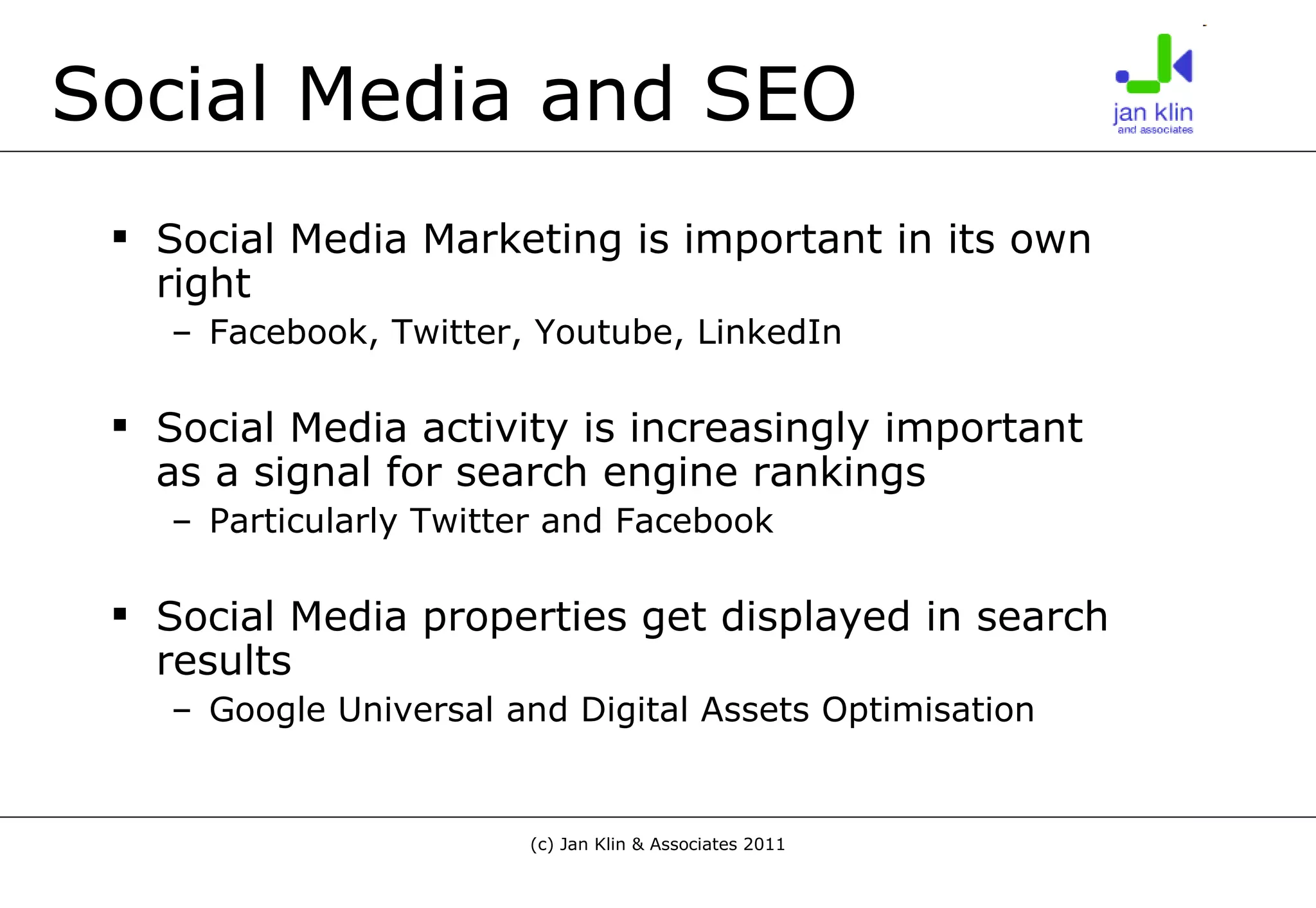Social Media and SEO Social Media Marketing is important in its own right Facebook, Twitter, Youtube, LinkedIn Social Media activity is increasingly important as a signal for search engine rankings Particularly Twitter and Facebook Social Media properties get displayed in search results Google Universal and Digital Assets Optimisation 