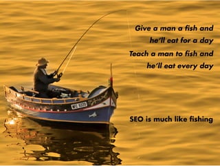 Give a man a fish and
     he’ll eat for a day
Teach a man to fish and
    he’ll eat every day




SEO is much like fishing
 