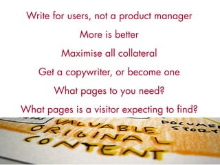 Write for users, not a product manager
              More is better
         Maximise all collateral
    Get a copywriter, or become one
       What pages to you need?
What pages is a visitor expecting to find?
 