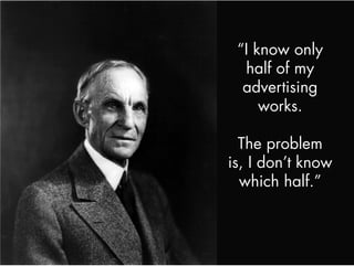 “I know only
  half of my
  advertising
     works.

  The problem
is, I don’t know
  which half.”
 